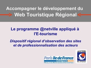 Le programme @netville appliqué à  l'E-tourisme Dispositif régional d’observation des sites et de professionnalisation des acteurs Accompagner le développement du   Web Touristique Régional 
