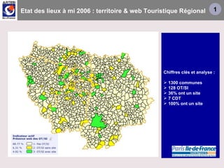 Etat des lieux à mi 2006 : territoire & web Touristique Régional Chiffres clés et analyse : 1300 communes 128 OT/SI 36% ont un site 7 CDT 100% ont un site 1 