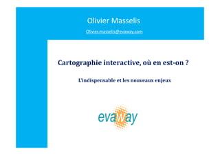 Olivier Masselis
         Olivier.masselis@evaway.com




Cartographie interactive, où en est­on ?
                           ù

      L’indispensable et les nouveaux enjeux