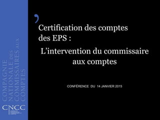 Certification des comptes
des EPS :
L’intervention du commissaire
aux comptes
CONFÉRENCE DU 14 JANVIER 2015
14 JANVIER 2015 1
 