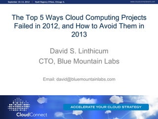 The Top 5 Ways Cloud Computing Projects
 Failed in 2012, and How to Avoid Them in
                   2013

          David S. Linthicum
        CTO, Blue Mountain Labs

         Email: david@bluemountainlabs.com
 