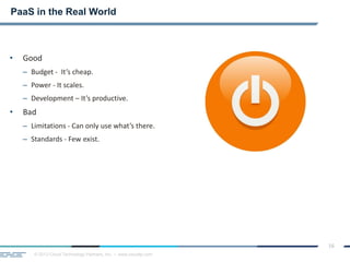 © 2013 Cloud Technology Partners, Inc. / www.cloudtp.com
16
• Good
– Budget - It’s cheap.
– Power - It scales.
– Development – It’s productive.
• Bad
– Limitations - Can only use what’s there.
– Standards - Few exist.
PaaS in the Real World
 