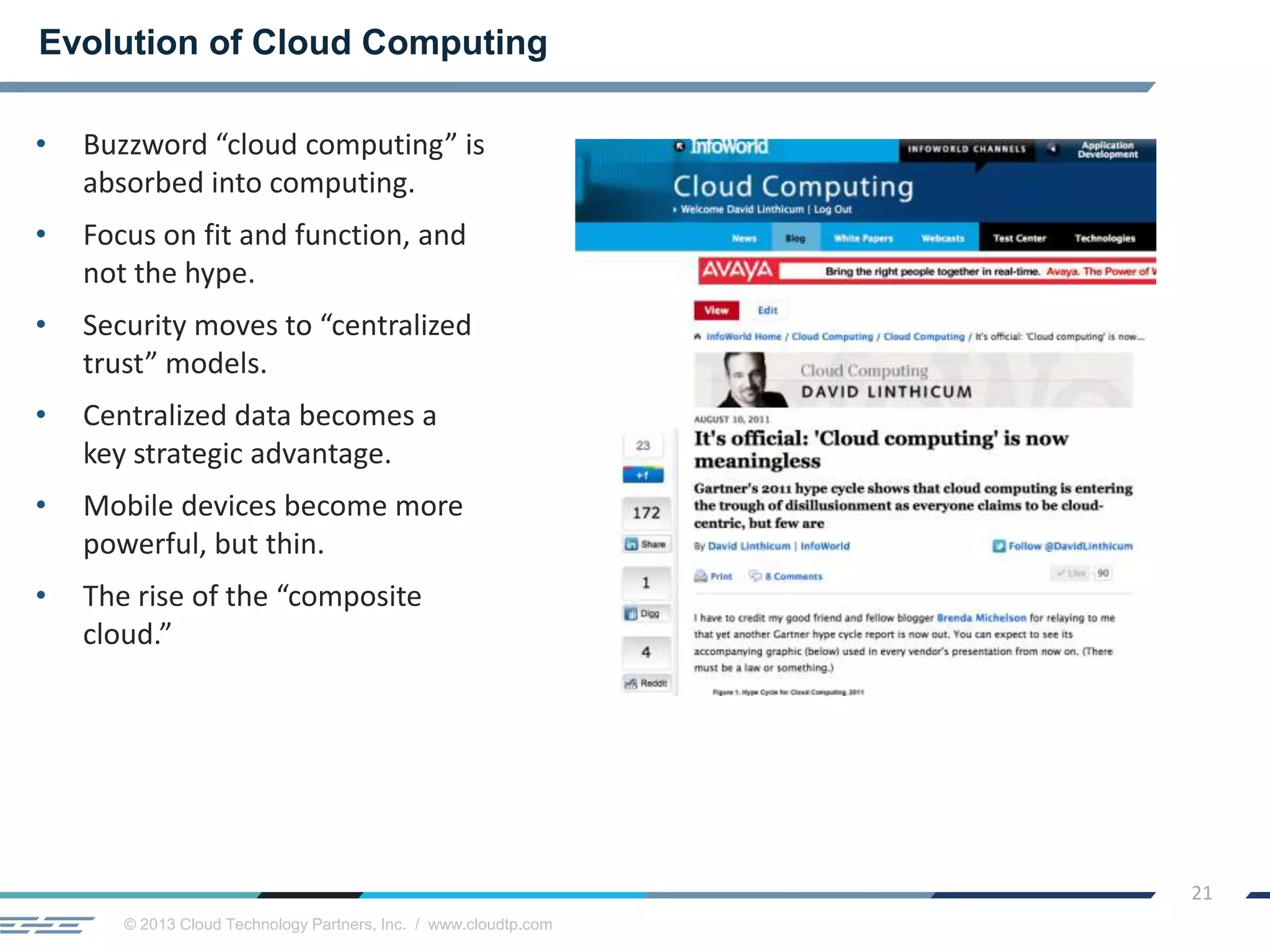 © 2013 Cloud Technology Partners, Inc. / www.cloudtp.com
21
• Buzzword “cloud computing” is
absorbed into computing.
• Focus on fit and function, and
not the hype.
• Security moves to “centralized
trust” models.
• Centralized data becomes a
key strategic advantage.
• Mobile devices become more
powerful, but thin.
• The rise of the “composite
cloud.”
Evolution of Cloud Computing
 