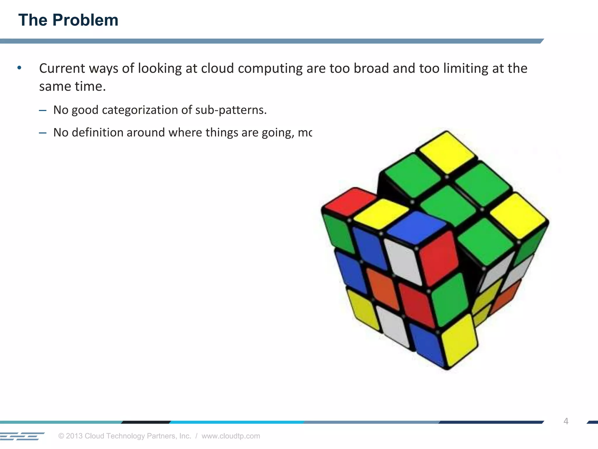 © 2013 Cloud Technology Partners, Inc. / www.cloudtp.com
4
• Current ways of looking at cloud computing are too broad and too limiting at the
same time.
– No good categorization of sub-patterns.
– No definition around where things are going, more so than where they have been.
The Problem
 