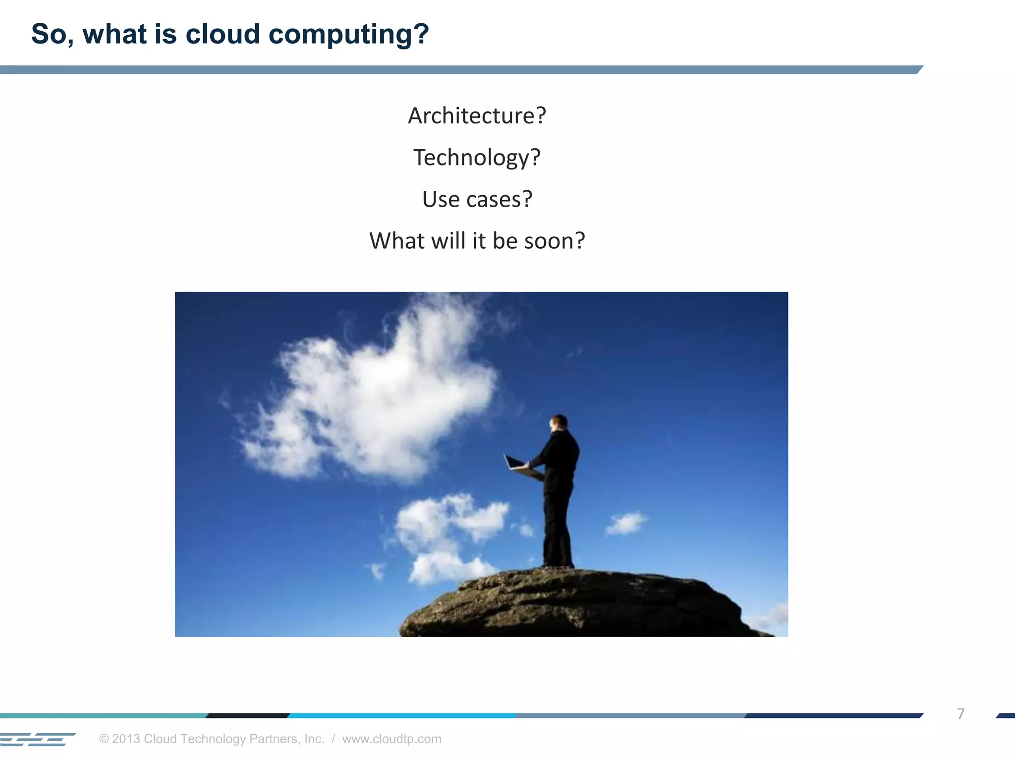 © 2013 Cloud Technology Partners, Inc. / www.cloudtp.com
7
Architecture?
Technology?
Use cases?
What will it be soon?
So, what is cloud computing?
 