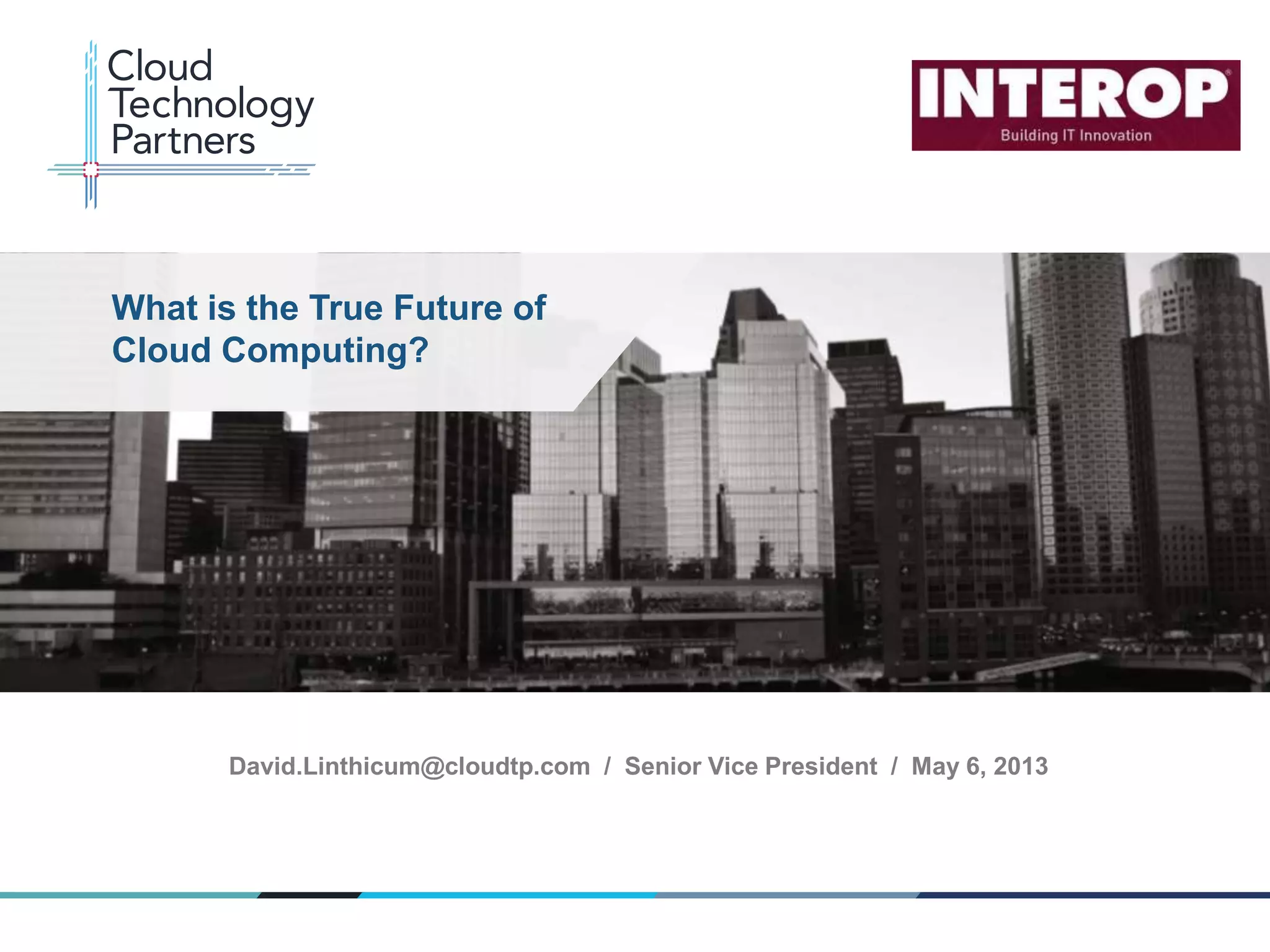 © 2013 Cloud Technology Partners, Inc. / www.cloudtp.com
1
David.Linthicum@cloudtp.com / Senior Vice President / May 6, 2013
What is the True Future of
Cloud Computing?
 