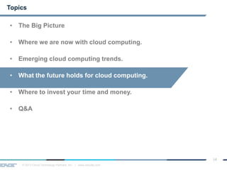 © 2013 Cloud Technology Partners, Inc. / www.cloudtp.com
14
Topics
• The Big Picture
• Where we are now with cloud computing.
• Emerging cloud computing trends.
• What the future holds for cloud computing.
• Where to invest your time and money.
• Q&A
 
