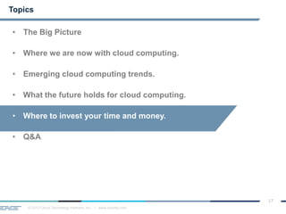© 2013 Cloud Technology Partners, Inc. / www.cloudtp.com
17
Topics
• The Big Picture
• Where we are now with cloud computing.
• Emerging cloud computing trends.
• What the future holds for cloud computing.
• Where to invest your time and money.
• Q&A
 