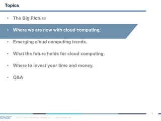 © 2013 Cloud Technology Partners, Inc. / www.cloudtp.com
5
Topics
• The Big Picture
• Where we are now with cloud computing.
• Emerging cloud computing trends.
• What the future holds for cloud computing.
• Where to invest your time and money.
• Q&A
 