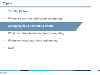 © 2013 Cloud Technology Partners, Inc. / www.cloudtp.com
9
Topics
• The Big Picture
• Where we are now with cloud computing.
• Emerging cloud computing trends.
• What the future holds for cloud computing.
• Where to invest your time and money.
• Q&A
 