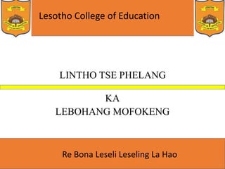 Lesotho College of Education
Re Bona Leseli Leseling La Hao
LINTHO TSE PHELANG
KA
LEBOHANG MOFOKENG
 