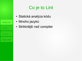 Co je to Lint
Co je Lint
Lint4j
JS Lint
CSS, PHP
● Statická analýza kódu
● Mnoho jazyků
● Striktnější než compiler
 