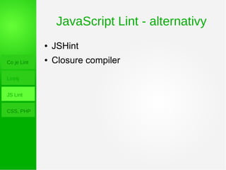 JavaScript Lint - alternativy
Co je Lint
Lint4j
JS Lint
CSS, PHP
● JSHint
● Closure compiler
 