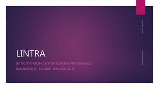 LINTRA
INTRADAY TRADING SYSTEM & SYSTEM PERFORMANCE
RAJANDRAN R – FOUNDER (MARKETCALLS)
 