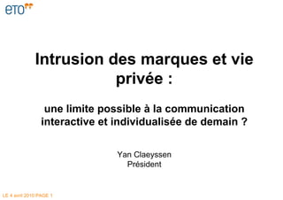 LE  4 avril 2010  PAGE  Intrusion des marques et vie privée : une limite possible à la communication interactive et individualisée de demain ? Yan Claeyssen Président 