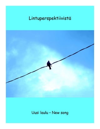 Lintuperspektiivistä
Uusi laulu – New song
 