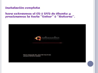 Instalación completa

hora extraemos el CD ó DVD de Ubuntu y
presionamos la tecla “Enter” ó “Retorno”.
 