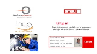 Marco Lo Sardo, CEO
Website: www.linup.it
Mobile phone: +39 346 261 4699
Contatto Skype: Lin Up
Contatti
Start Up Innovativa specializzata in soluzioni e
sviluppo Software per la “Lean Production”
LinUp srl
 