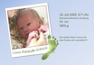 10. Juli 2009, 9.51 Uhr
Marienkrankenhaus Hamburg
54 cm
3835 g


Die stolzen Eltern Luise und
Alex freuen sich unendlich!!!
 