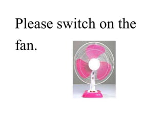 Please switch on the
fan.
 