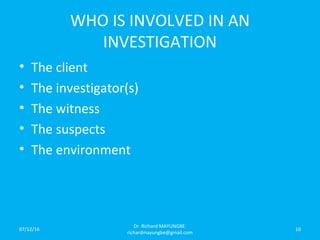 WHO IS INVOLVED IN AN
INVESTIGATION
• The client
• The investigator(s)
• The witness
• The suspects
• The environment
07/12/16
Dr. Richard MAYUNGBE:
richardmayungbe@gmail.com
10
 