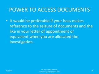 POWER TO ACCESS DOCUMENTS
• It would be preferable if your boss makes
reference to the seizure of documents and the
like in your letter of appointment or
equivalent when you are allocated the
investigation.
07/12/16
Dr. Richard MAYUNGBE:
richardmayungbe@gmail.com
28
 