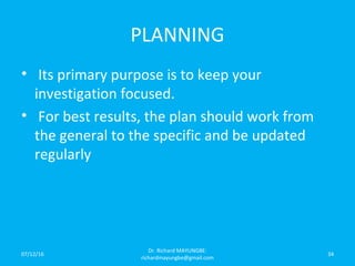 PLANNING
• Its primary purpose is to keep your
investigation focused.
• For best results, the plan should work from
the general to the specific and be updated
regularly
07/12/16
Dr. Richard MAYUNGBE:
richardmayungbe@gmail.com
34
 