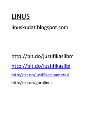 LINUS
linuskudat.blogspot.com
http://bit.do/justifikasilbm
http://bit.do/justifikasilbi
http://bit.do/justifikasinumerasi
http://bit.do/gurulinus
 