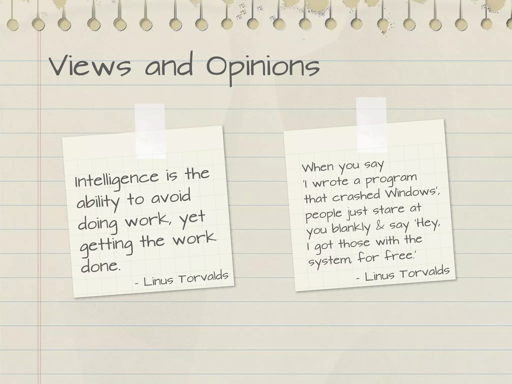 Views and Opinions
Intelligence is the
ability to avoid
doing work, yet
getting the work
done.
When you say
‘I wrote a program
that crashed Windows’,
people just stare at
you blankly & say ‘Hey,
I got those with the
system, for free.’
- Linus Torvalds - Linus Torvalds
 