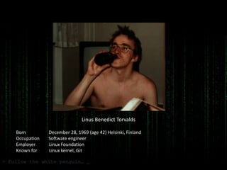 Linus Benedict Torvalds

Born         December 28, 1969 (age 42) Helsinki, Finland
Occupation   Software engineer
Employer     Linux Foundation
Known for    Linux kernel, Git
 