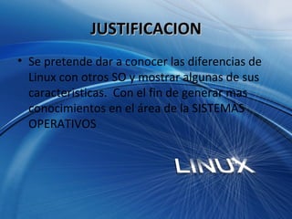 JUSTIFICACION Se pretende dar a conocer las diferencias de Linux con otros SO y mostrar algunas de sus caracteristicas.  Con el fin de generar mas conocimientos en el área de la SISTEMAS OPERATIVOS 