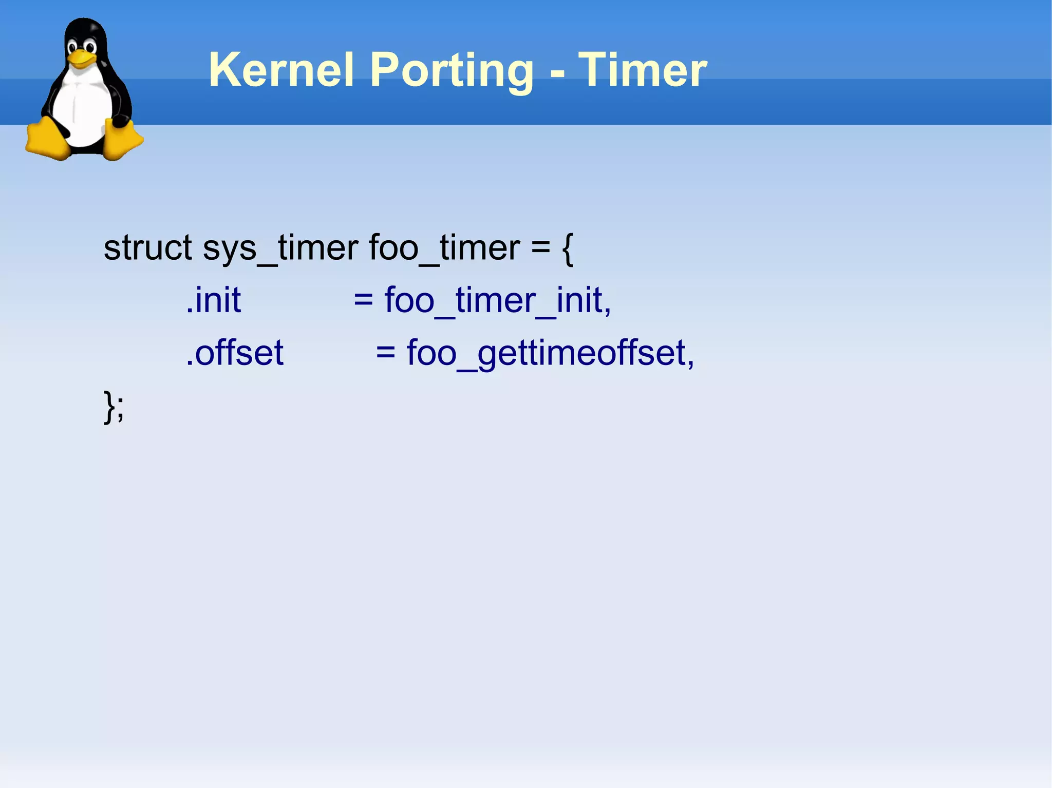 Kernel Porting - Timer


struct sys_timer foo_timer = {
     .init      = foo_timer_init,
     .offset      = foo_gettimeoffset,
};
 