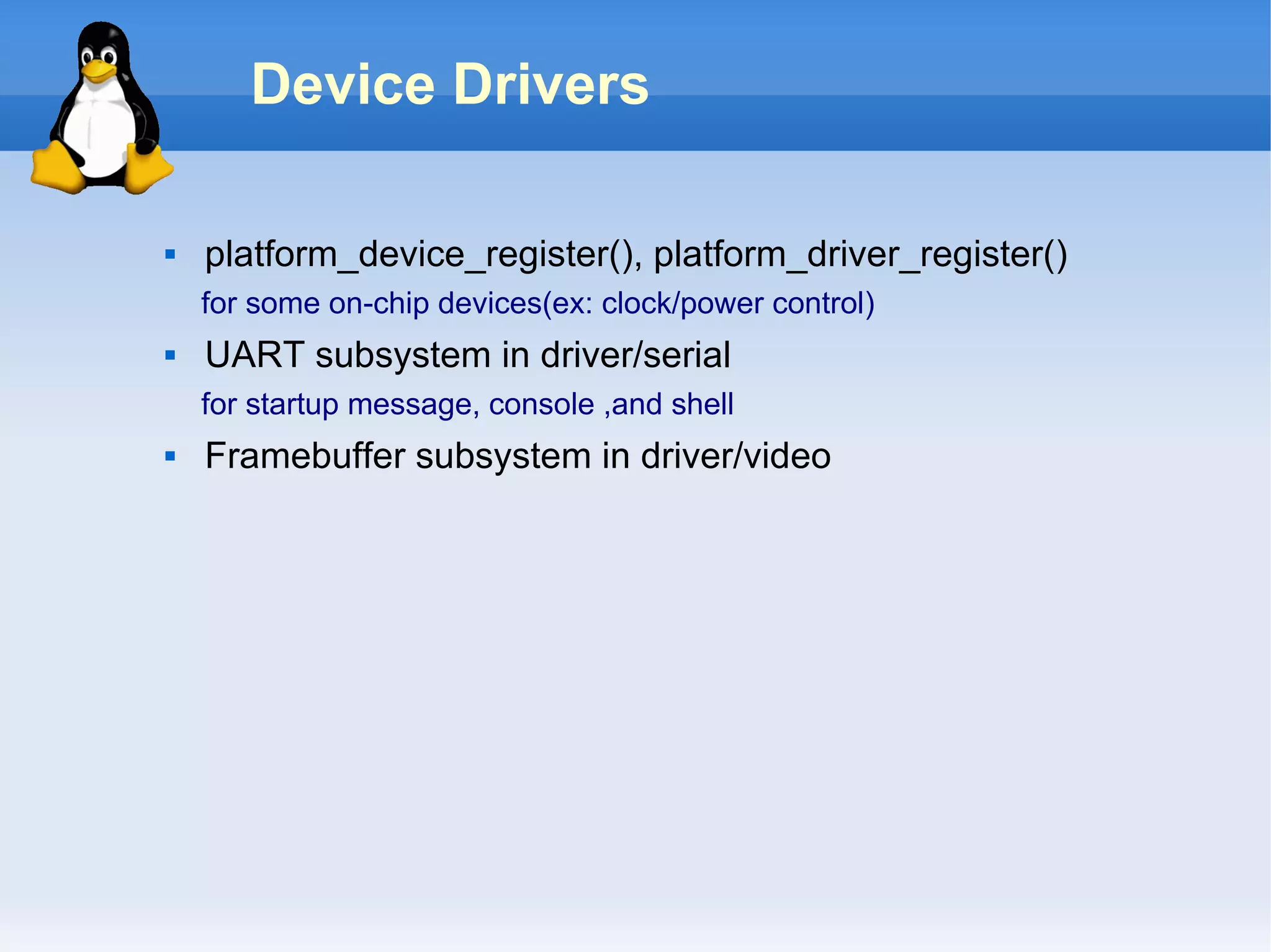 Device Drivers

   platform_device_register(), platform_driver_register()
    for some on-chip devices(ex: clock/power control)
   UART subsystem in driver/serial
    for startup message, console ,and shell
   Framebuffer subsystem in driver/video
 