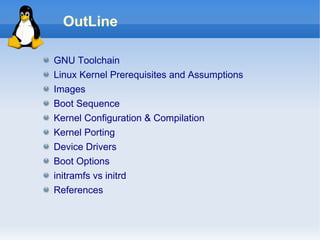 OutLine

GNU Toolchain
Linux Kernel Prerequisites and Assumptions
Images
Boot Sequence
Kernel Configuration & Compilation
Kernel Porting
Device Drivers
Boot Options
initramfs vs initrd
References
 