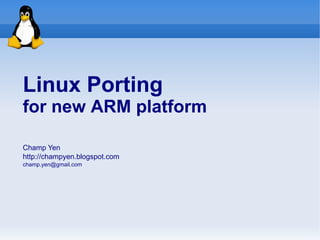 Linux Porting
for new ARM platform

Champ Yen
http://champyen.blogspot.com
champ.yen@gmail.com
 