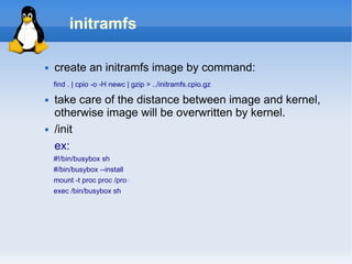 initramfs

   create an initramfs image by command:
    find . | cpio -o -H newc | gzip > ../initramfs.cpio.gz

   take ...