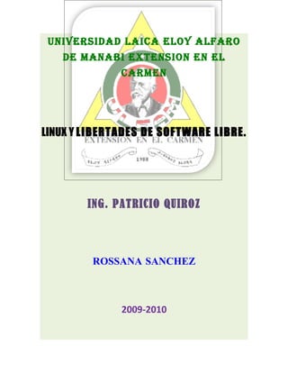 uNIVERSIDAD LAICA ELOY ALFARO
   DE MANABI EXTENSION EN EL
              CARMEN




LINUX Y LIBERTADES DE SOFTWARE LIBRE.




        ING. PATRICIO QUIROZ




         ROSSANA SANCHEZ



              2009-2010
 