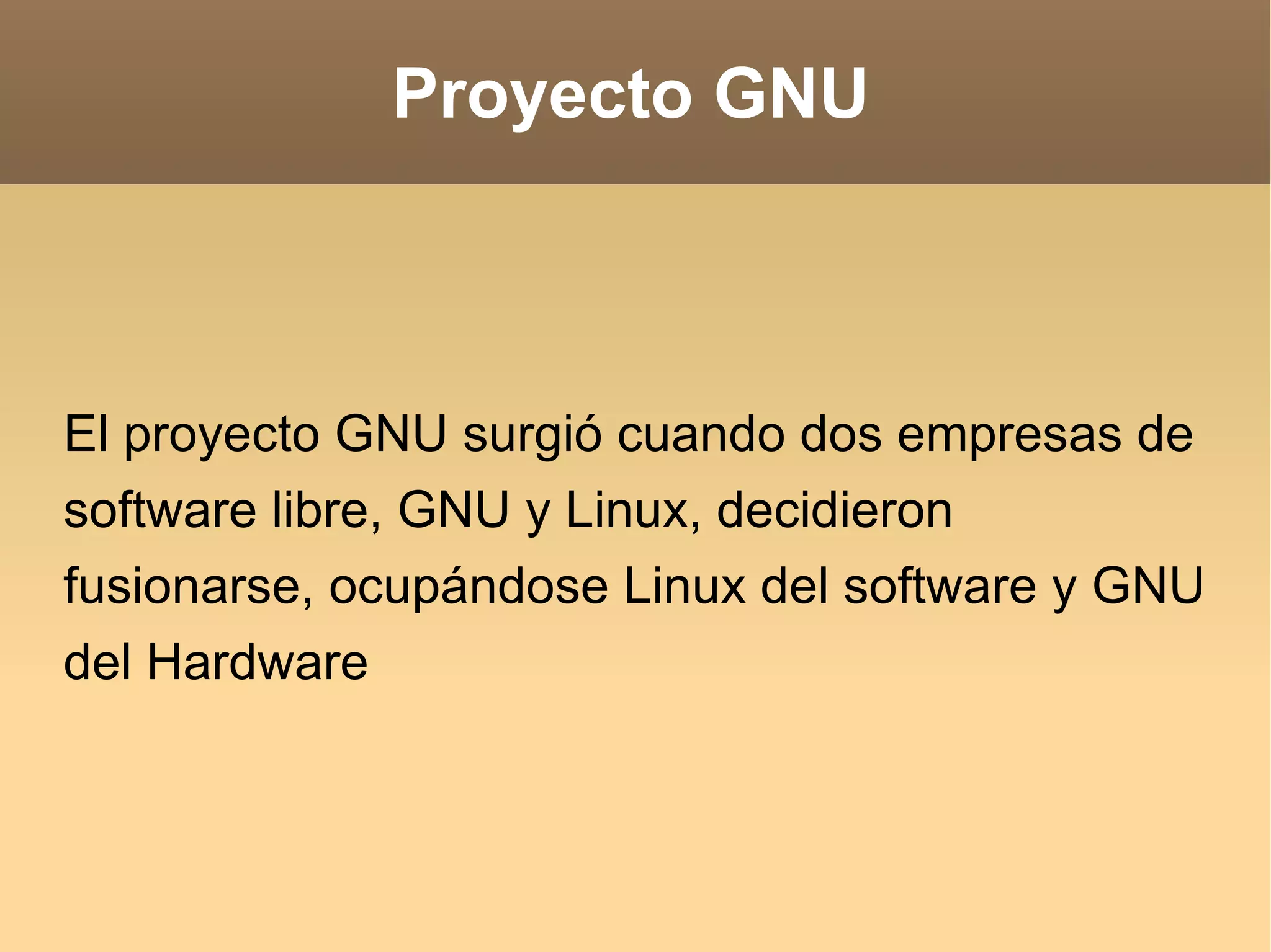 Proyecto GNU El proyecto GNU surgió cuando dos empresas de software libre, GNU y Linux, decidieron fusionarse, ocupándose Linux del software y GNU del Hardware 