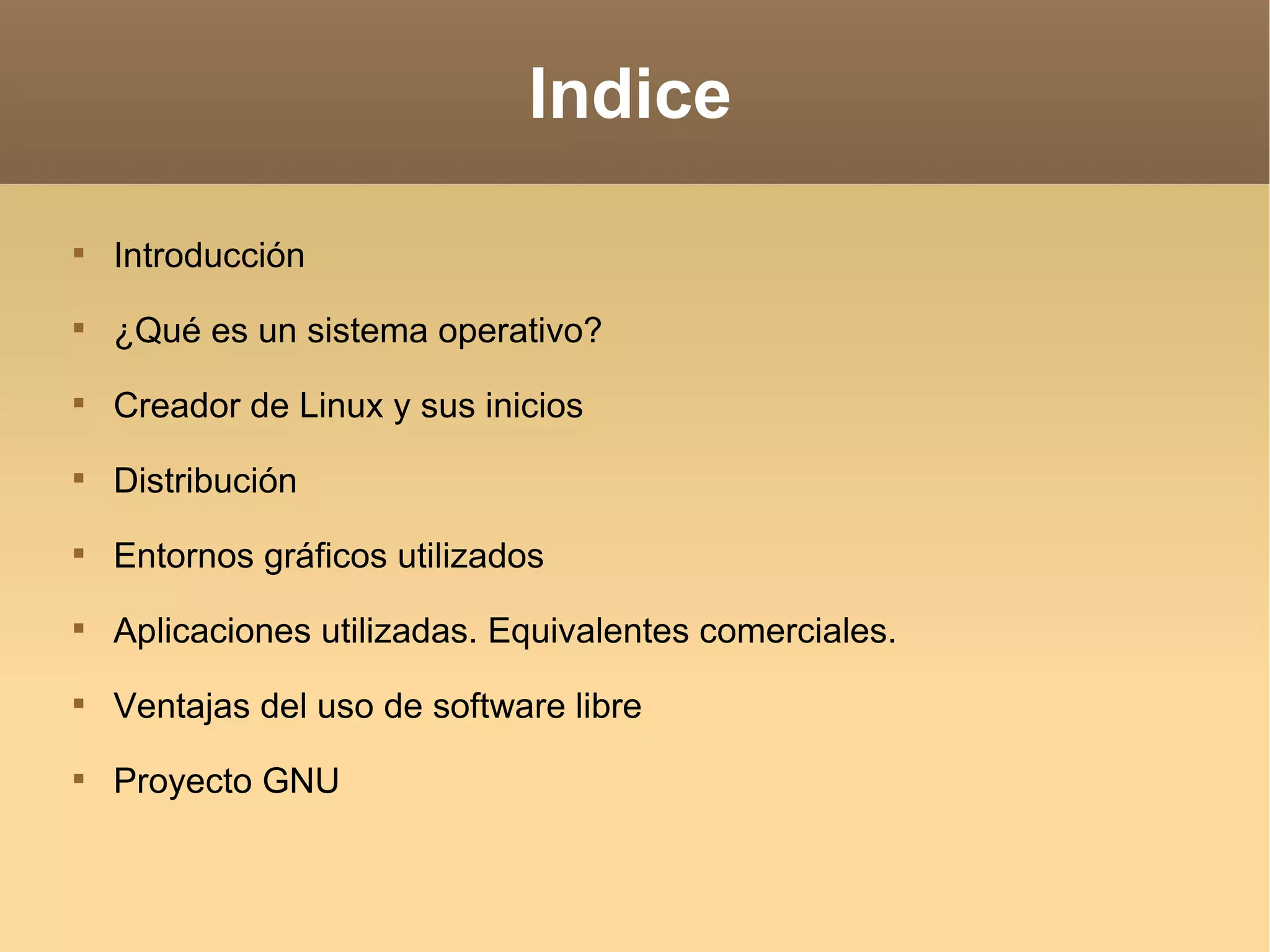 Indice Introducción ¿Qué es un sistema operativo? Creador de Linux y sus inicios Distribución Entornos gráficos utilizados Aplicaciones utilizadas. Equivalentes comerciales. Ventajas del uso de software libre Proyecto GNU 