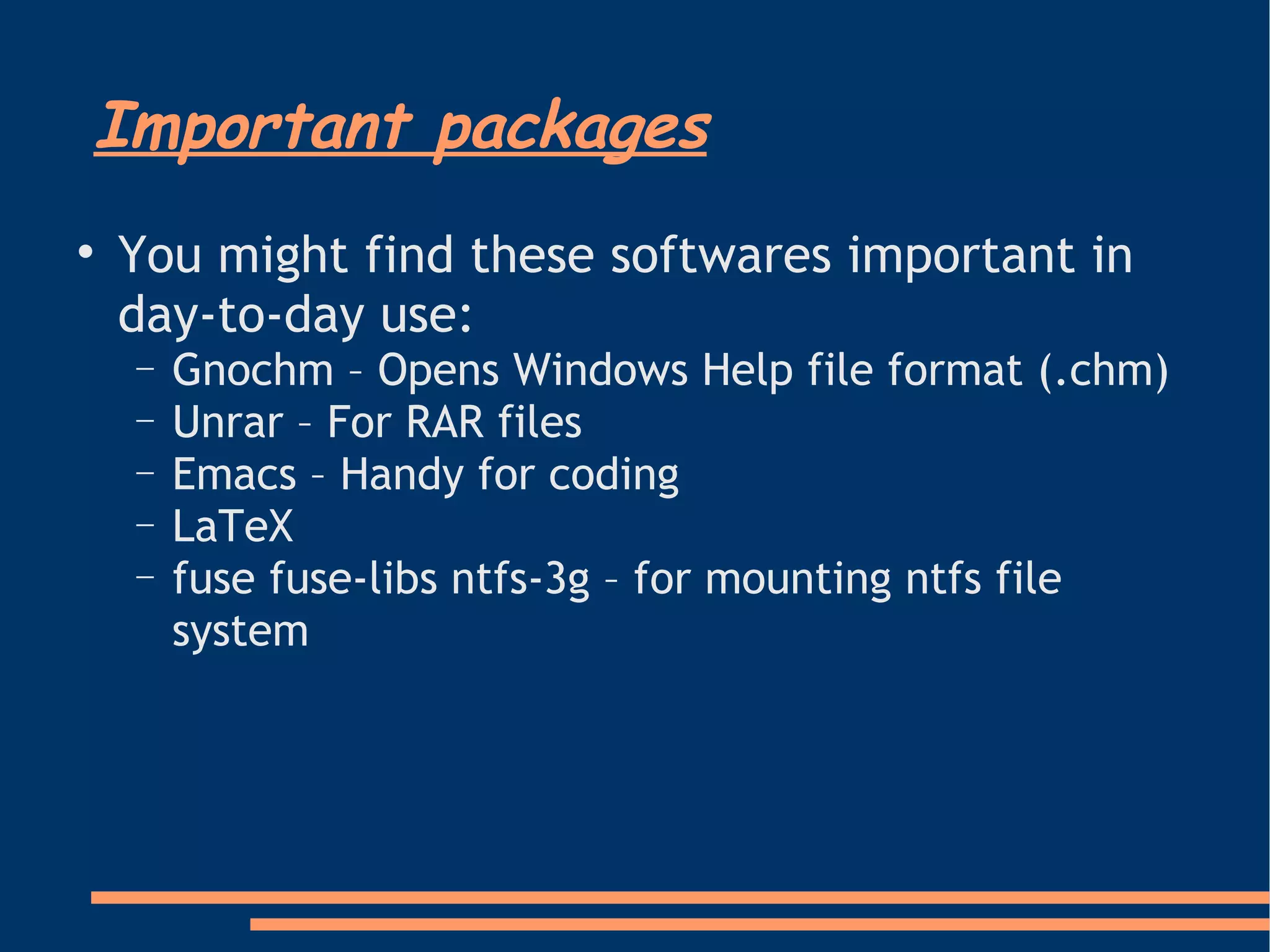 Important packages You might find these softwares important in day-to-day use: Gnochm – Opens Windows Help file format (.chm)‏ Unrar – For RAR files Emacs – Handy for coding LaTeX fuse fuse-libs ntfs-3g – for mounting ntfs file system 