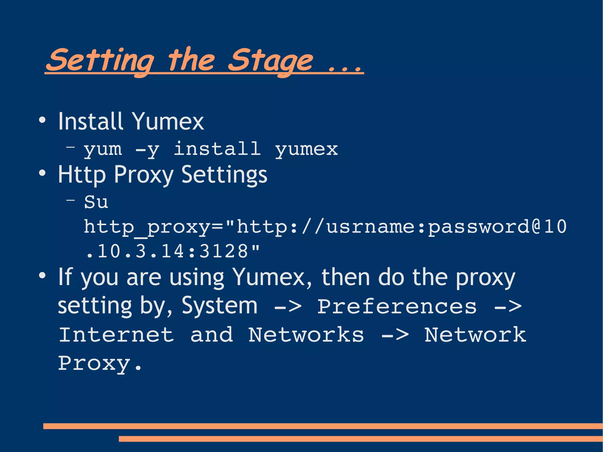 Setting the Stage ... Install Yumex yum -y install yumex Http Proxy Settings Su http_proxy="http://usrname:password@10.10.3.14:3128" If you are using Yumex, then do the proxy setting by, System  -> Preferences -> Internet and Networks -> Network Proxy. 