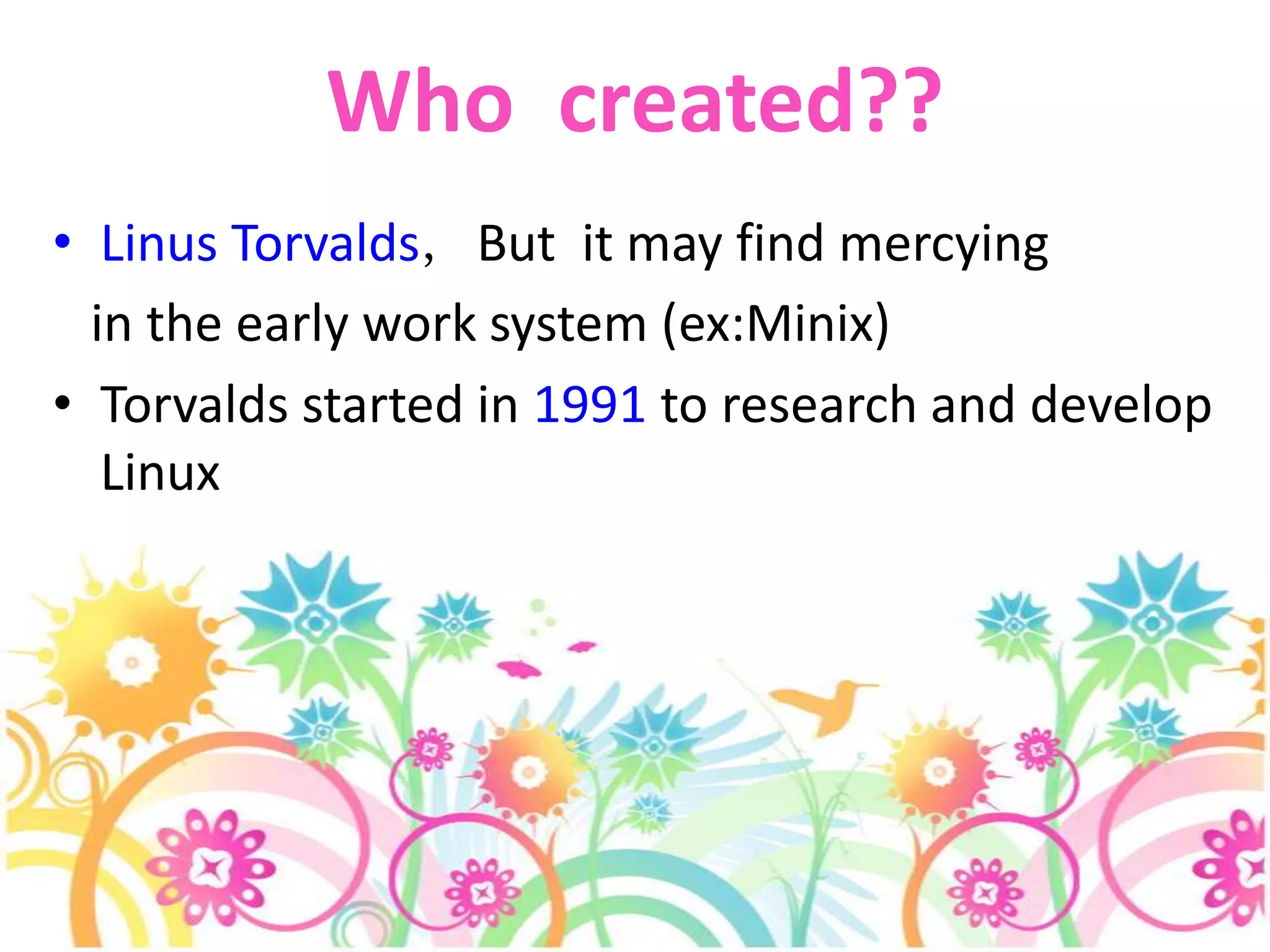 Who created??LinusTorvalds,But it may find mercying in the early work system (ex:Minix)Torvalds started in 1991 to research and develop Linux