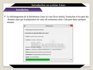 Installation
 Le téléchargement de la distribution Linux (si vous l'avez choisi), l'extraction et la copie des
données ainsi que la préparation de votre clé commence alors. Cela peut durer quelques
minutes.
Introduction au système Linux
70
 