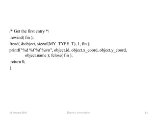 Program#include <stdio.h> #define MYFILE "missing.txt" main() {FILE *fin;	 	fin = fopen( MYFILE, "r" );	/* Try to open the file for read */  	if (fin == (FILE *)0) 	/* Check for failure to open */ 	{printf(“error in opening file”); /* Emit an error message and exit */exit(-1);} 	fclose( fin ); /* All was well, close the file */ }12 January 2010Knowx innovation18
