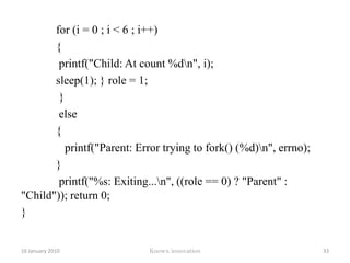 ForkCreating new processes with in a given process.return value of fork is greater than zero then in the parent context.	Equal to zero then in the child context.less than zero then error occurred.12 January 2010Knowx innovation28