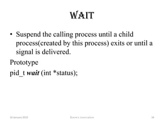 Examplepid_t pid;pid = fork();if(pid>0)	{/*parent context*/}else if (pid ==0)	{/*child context*/}else{/*error occurred no child created*/}12 January 2010Knowx innovation29