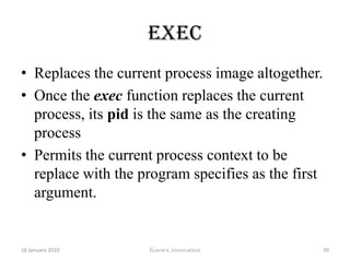 waitSuspend the calling process until a child process(created by this process) exits or until a signal is delivered.Prototypepid_t wait (int *status);12 January 2010Knowx innovation34