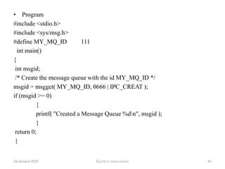 Example	execl(“/bin/ls”,”ls”,”-la”,null);This command replaces the current process with the ls (list directory)Prototypes for the variants of execint execl (const char *path,const char * arg, …,..)int execlp(const char *path,const char *arg,……)int execv(const char *path, char *const argv[])int execvp(const char *file, char *const argv[])12 January 2010Knowx innovation40