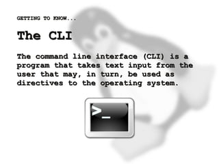 GETTING TO KNOW...


    The CLI
    The command line interface (CLI) is a
    program that takes text input from the
    user that may, in turn, be used as
    directives to the operating system.




                          
 
