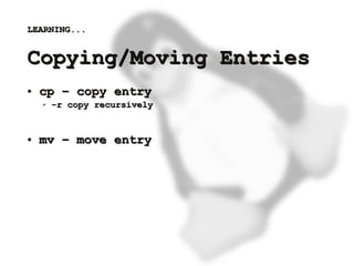 LEARNING...


    Copying/Moving Entries
    ●   cp – copy entry
        ✔   -r copy recursively


    ●   mv – move entry




                                   
 